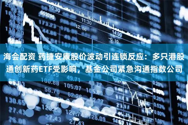 海会配资 药捷安康股价波动引连锁反应：多只港股通创新药ETF受影响，基金公司紧急沟通指数公司