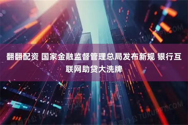 翻翻配资 国家金融监督管理总局发布新规 银行互联网助贷大洗牌