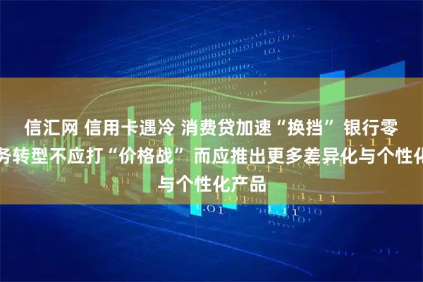 信汇网 信用卡遇冷 消费贷加速“换挡” 银行零售业务转型不应打“价格战” 而应推出更多差异化与个性化产品