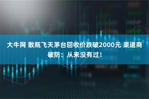 大牛网 散瓶飞天茅台回收价跌破2000元 渠道商破防：从来没有过！