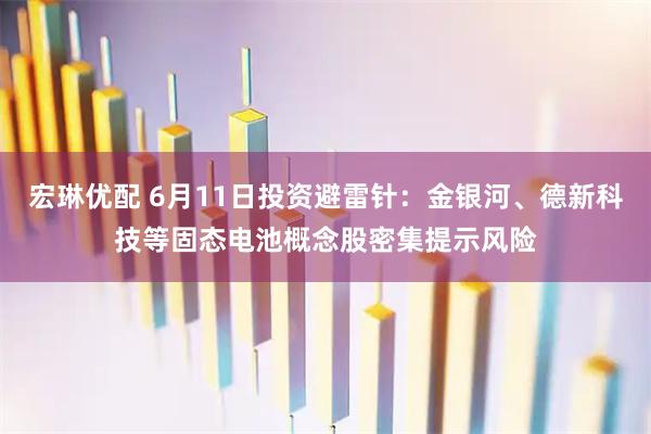 宏琳优配 6月11日投资避雷针：金银河、德新科技等固态电池概念股密集提示风险