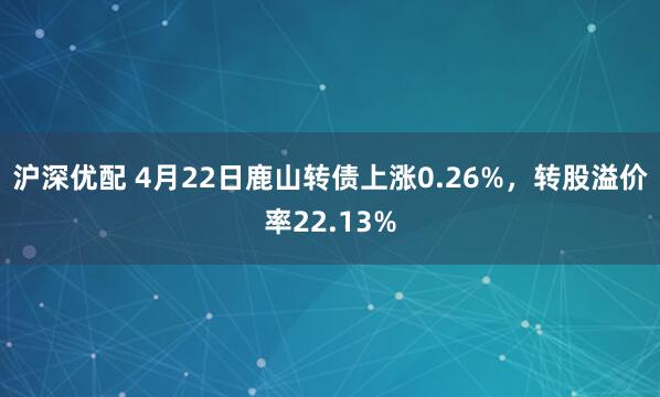 沪深优配 4月22日鹿山转债上涨0.26%，转股溢价率22.13%