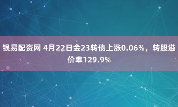 银易配资网 4月22日金23转债上涨0.06%，转股溢价率129.9%