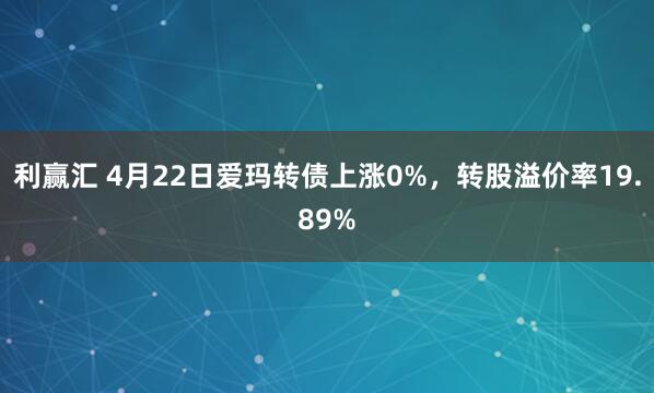 利赢汇 4月22日爱玛转债上涨0%，转股溢价率19.89%