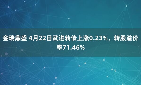 金瑞鼎盛 4月22日武进转债上涨0.23%，转股溢价率71.46%