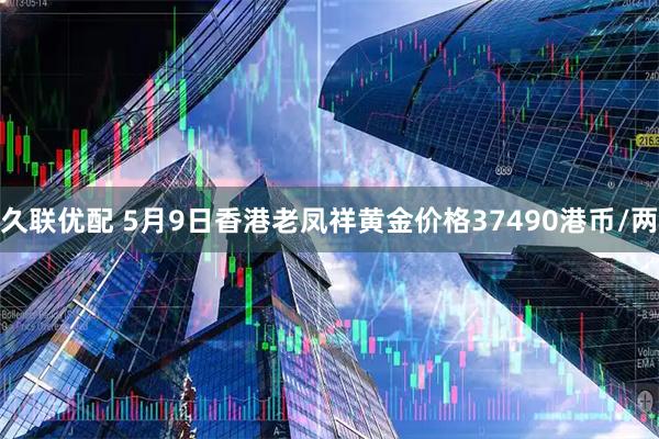 久联优配 5月9日香港老凤祥黄金价格37490港币/两