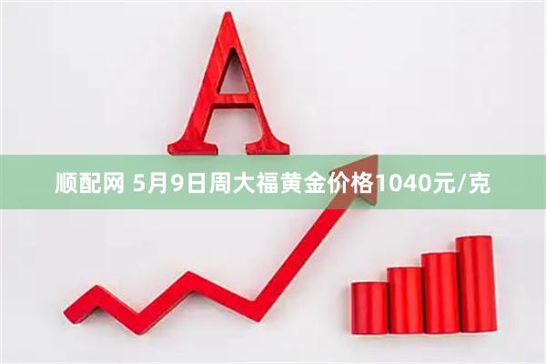 顺配网 5月9日周大福黄金价格1040元/克