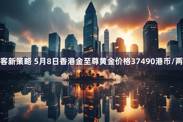 客新策略 5月8日香港金至尊黄金价格37490港币/两