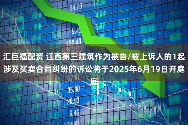 汇巨福配资 江西第三建筑作为被告/被上诉人的1起涉及买卖合同纠纷的诉讼将于2025年6月19日开庭