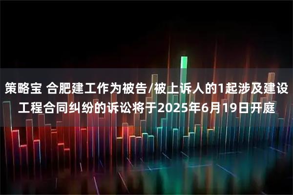 策略宝 合肥建工作为被告/被上诉人的1起涉及建设工程合同纠纷的诉讼将于2025年6月19日开庭