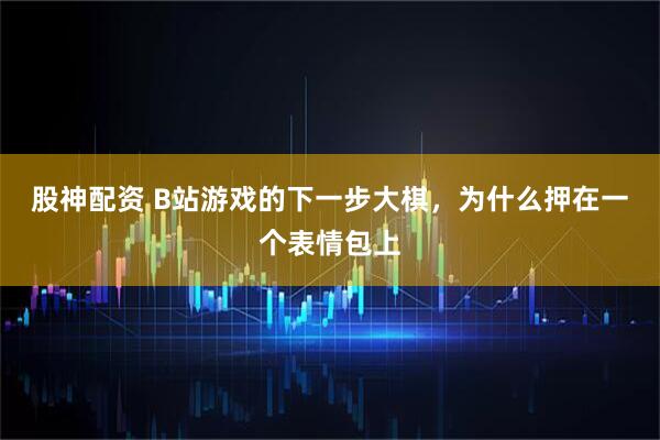 股神配资 B站游戏的下一步大棋，为什么押在一个表情包上