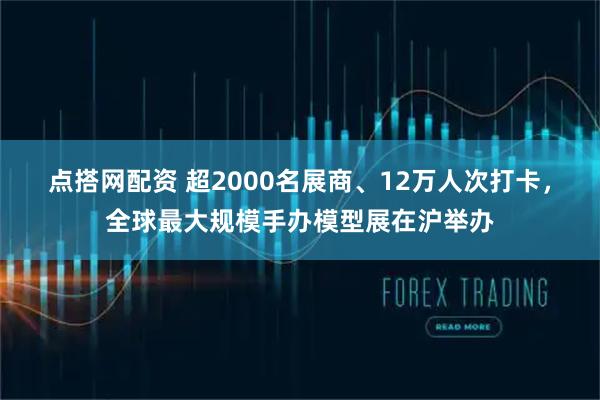 点搭网配资 超2000名展商、12万人次打卡，全球最大规模手办模型展在沪举办