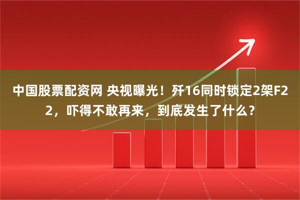 中国股票配资网 央视曝光！歼16同时锁定2架F22，吓得不敢再来，到底发生了什么？