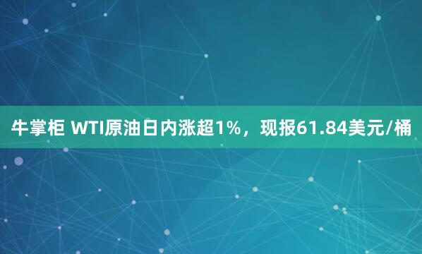 牛掌柜 WTI原油日内涨超1%，现报61.84美元/桶
