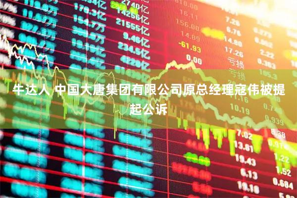 牛达人 中国大唐集团有限公司原总经理寇伟被提起公诉