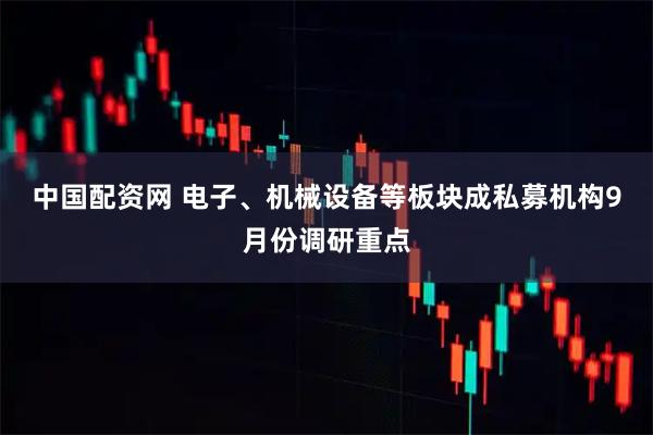 中国配资网 电子、机械设备等板块成私募机构9月份调研重点