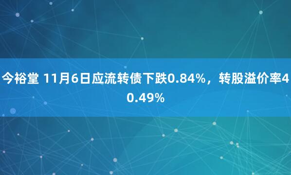 今裕堂 11月6日应流转债下跌0.84%，转股溢价率40.49%