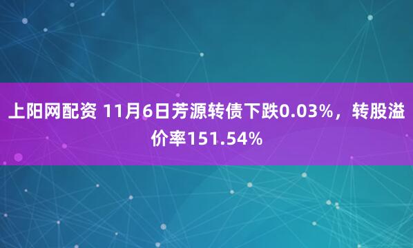 上阳网配资 11月6日芳源转债下跌0.03%，转股溢价率151.54%