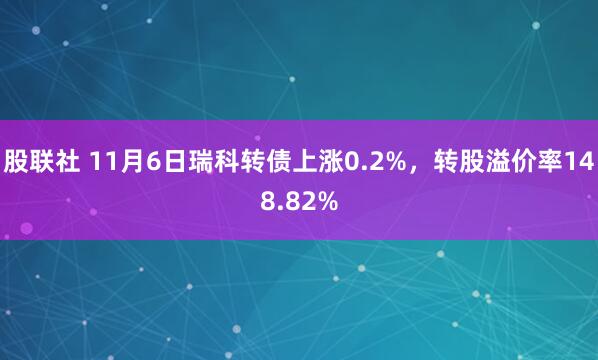 股联社 11月6日瑞科转债上涨0.2%，转股溢价率148.82%
