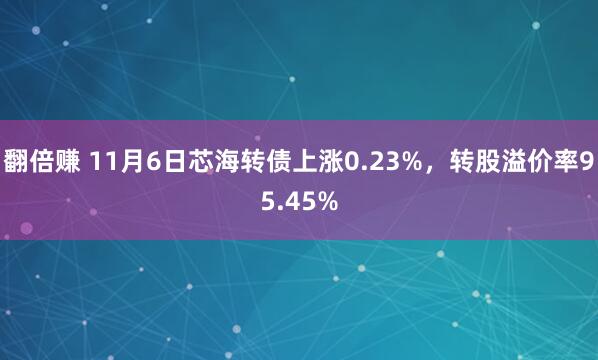 翻倍赚 11月6日芯海转债上涨0.23%，转股溢价率95.45%