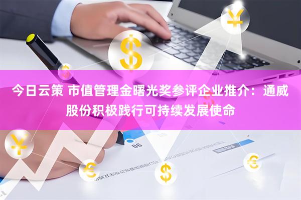 今日云策 市值管理金曙光奖参评企业推介：通威股份积极践行可持续发展使命