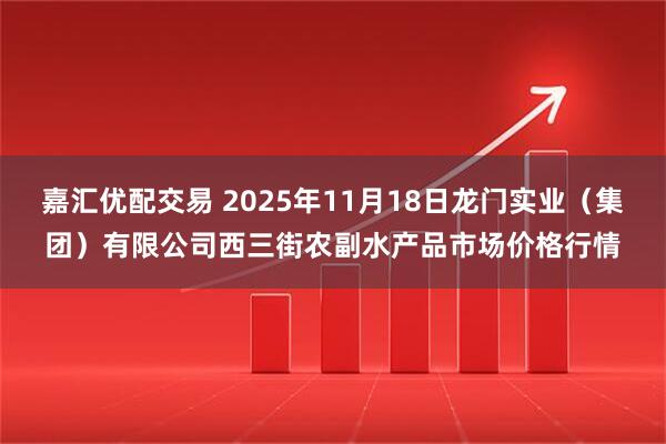 嘉汇优配交易 2025年11月18日龙门实业（集团）有限公司西三街农副水产品市场价格行情