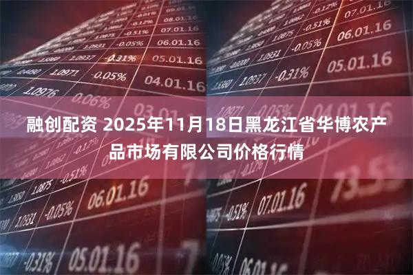 融创配资 2025年11月18日黑龙江省华博农产品市场有限公司价格行情