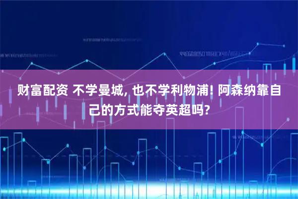 财富配资 不学曼城, 也不学利物浦! 阿森纳靠自己的方式能夺英超吗?
