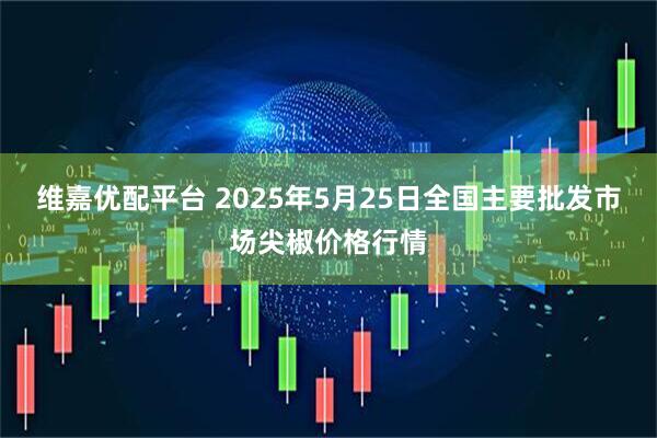 维嘉优配平台 2025年5月25日全国主要批发市场尖椒价格行情