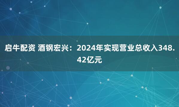 启牛配资 酒钢宏兴：2024年实现营业总收入348.42亿元