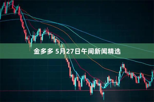 金多多 5月27日午间新闻精选
