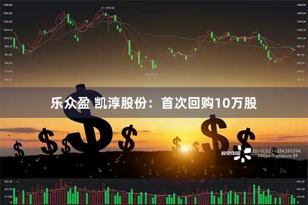 乐众盈 凯淳股份：首次回购10万股