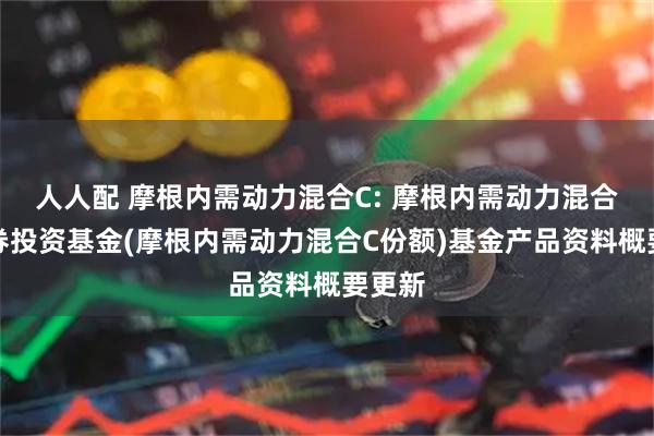 人人配 摩根内需动力混合C: 摩根内需动力混合型证券投资基金(摩根内需动力混合C份额)基金产品资料概要更新