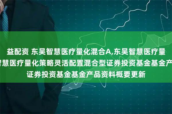 益配资 东吴智慧医疗量化混合A,东吴智慧医疗量化混合C: 东吴智慧医疗量化策略灵活配置混合型证券投资基金基金产品资料概要更新