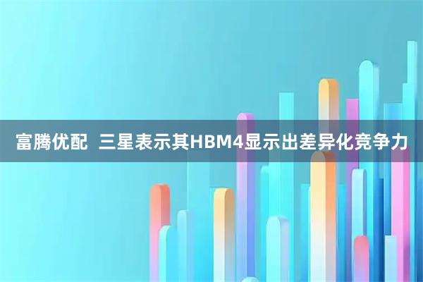 富腾优配 三星表示其HBM4显示出差异化竞争力