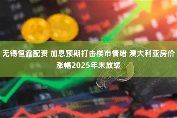 无锡恒鑫配资 加息预期打击楼市情绪 澳大利亚房价涨幅2025年末放缓