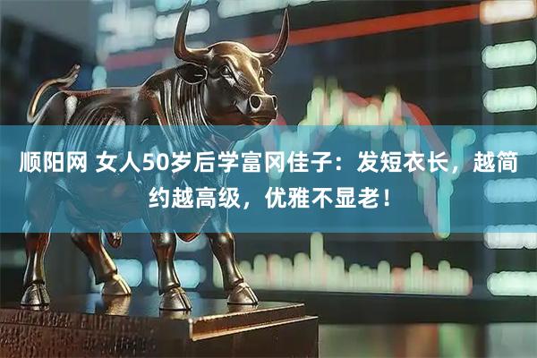 顺阳网 女人50岁后学富冈佳子：发短衣长，越简约越高级，优雅不显老！