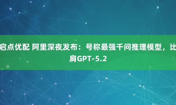 启点优配 阿里深夜发布：号称最强千问推理模型，比肩GPT-5.2