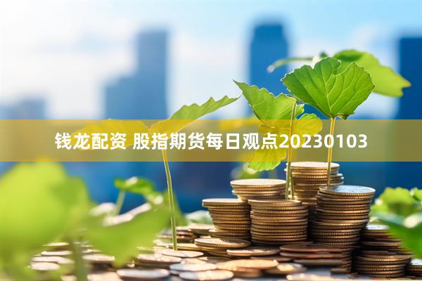 钱龙配资 股指期货每日观点20230103