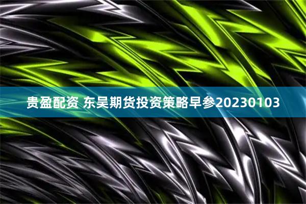 贵盈配资 东吴期货投资策略早参20230103