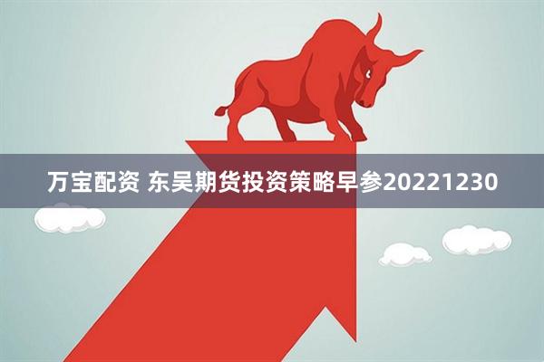 万宝配资 东吴期货投资策略早参20221230