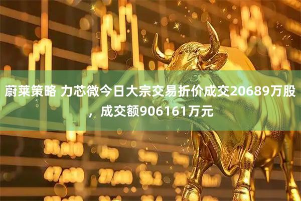 蔚莱策略 力芯微今日大宗交易折价成交20689万股，成交额906161万元
