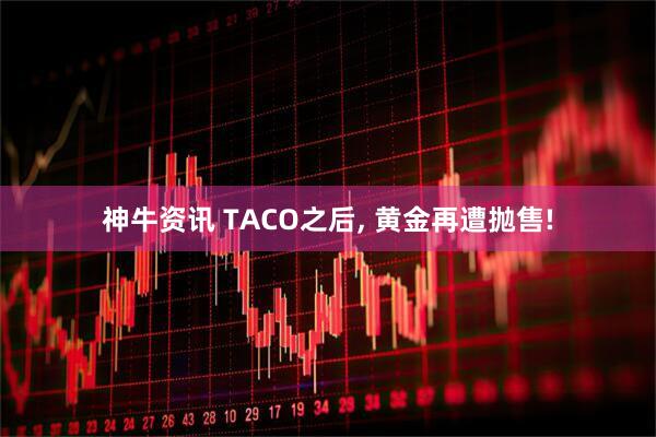 神牛资讯 TACO之后, 黄金再遭抛售!