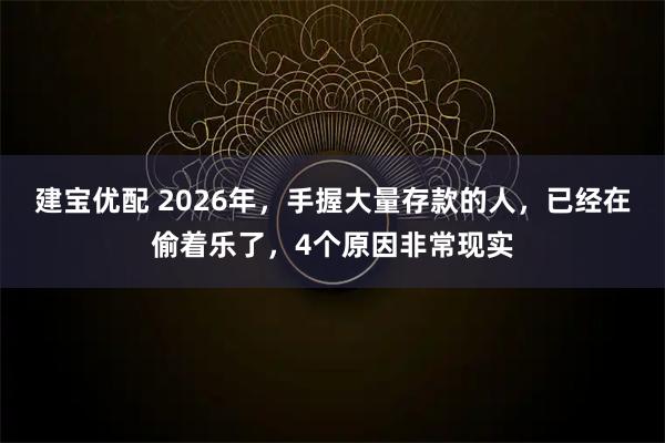 建宝优配 2026年,手握大量存款的人,已经在偷着乐了,4个原因非常现实