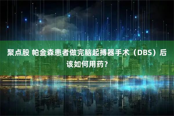 聚点股 帕金森患者做完脑起搏器手术（DBS）后该如何用药？