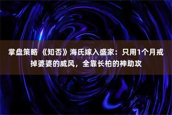 掌盘策略 《知否》海氏嫁入盛家：只用1个月戒掉婆婆的威风，全靠长柏的神助攻