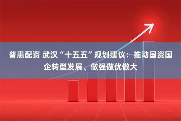 普患配资 武汉“十五五”规划建议：推动国资国企转型发展、做强做优做大