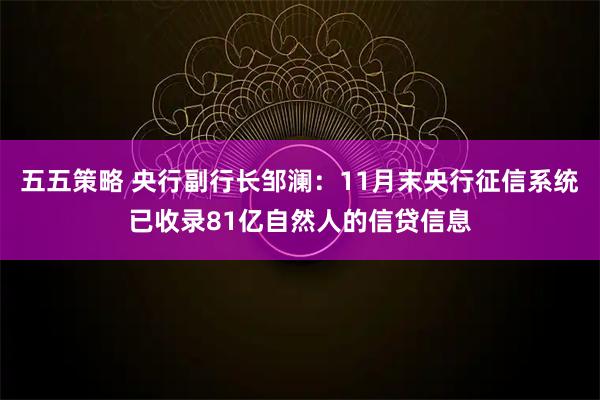五五策略 央行副行长邹澜：11月末央行征信系统已收录81亿自然人的信贷信息