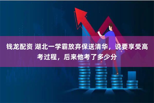 钱龙配资 湖北一学霸放弃保送清华，说要享受高考过程，后来他考了多少分