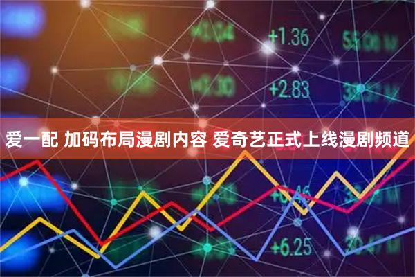 爱一配 加码布局漫剧内容 爱奇艺正式上线漫剧频道